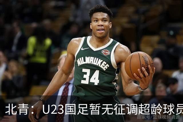 北青：U23国足暂无征调超龄球员计划，不排除以全适龄参加亚运会