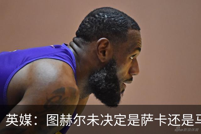 英媒：图赫尔未决定是萨卡还是马杜埃凯首发，中卫斯通斯搭孔萨