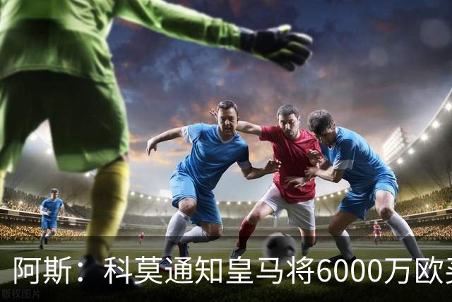 阿斯：科莫通知皇马将6000万欧买断帕斯，皇马相信他一年后会回来