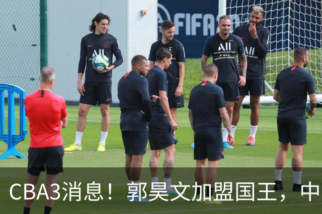 CBA3消息！郭昊文加盟国王，中国男篮抵达沈阳，杜锋观战粤BA！